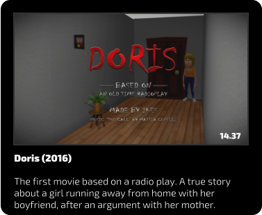 Doris (2016)  The first movie based on a radio play. A true story about a girl running away from home with her boyfriend, after an argument with her mother. 14.37
